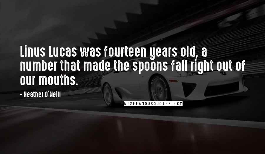 Heather O'Neill Quotes: Linus Lucas was fourteen years old, a number that made the spoons fall right out of our mouths.