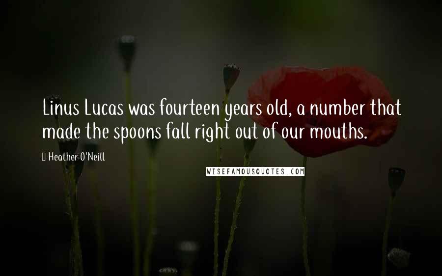 Heather O'Neill Quotes: Linus Lucas was fourteen years old, a number that made the spoons fall right out of our mouths.