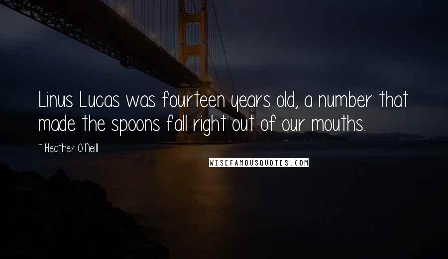 Heather O'Neill Quotes: Linus Lucas was fourteen years old, a number that made the spoons fall right out of our mouths.