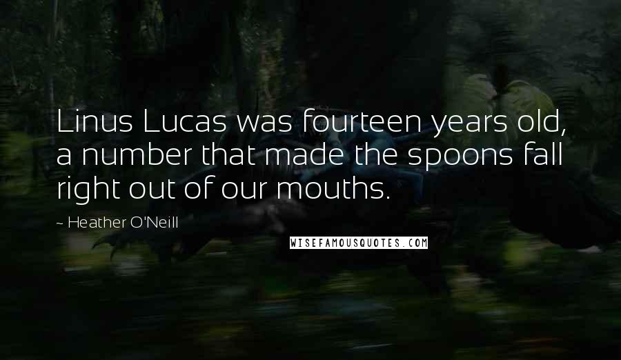 Heather O'Neill Quotes: Linus Lucas was fourteen years old, a number that made the spoons fall right out of our mouths.