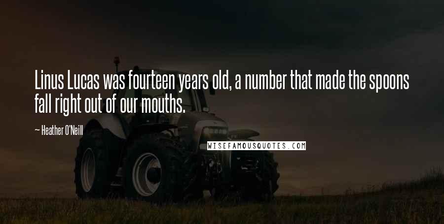 Heather O'Neill Quotes: Linus Lucas was fourteen years old, a number that made the spoons fall right out of our mouths.