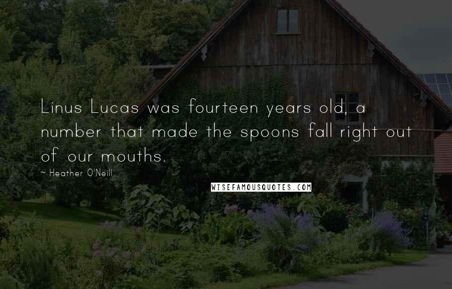 Heather O'Neill Quotes: Linus Lucas was fourteen years old, a number that made the spoons fall right out of our mouths.