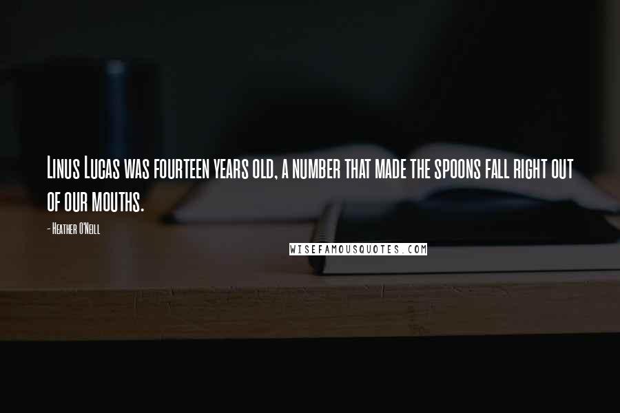 Heather O'Neill Quotes: Linus Lucas was fourteen years old, a number that made the spoons fall right out of our mouths.