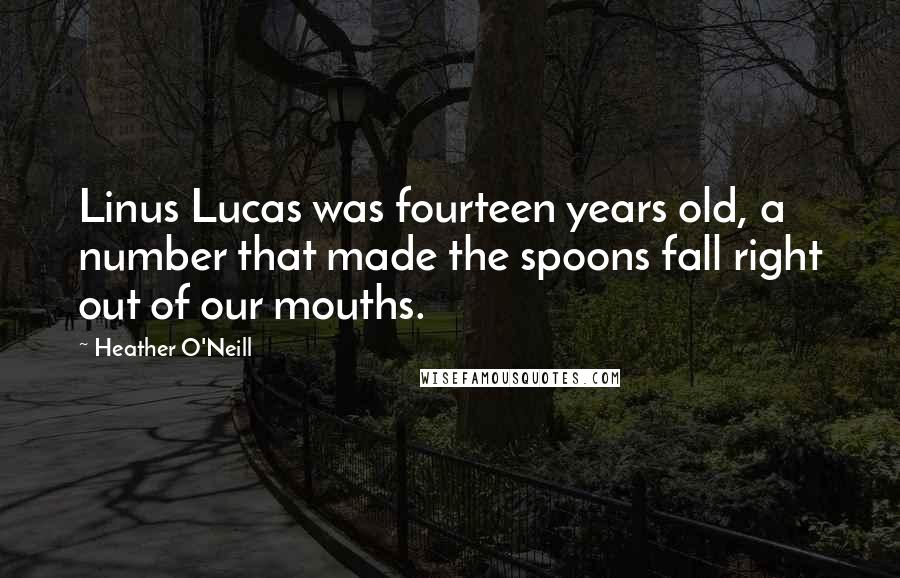 Heather O'Neill Quotes: Linus Lucas was fourteen years old, a number that made the spoons fall right out of our mouths.