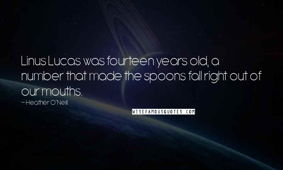 Heather O'Neill Quotes: Linus Lucas was fourteen years old, a number that made the spoons fall right out of our mouths.