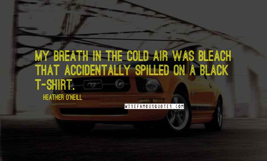 Heather O'Neill Quotes: My breath in the cold air was bleach that accidentally spilled on a black t-shirt.