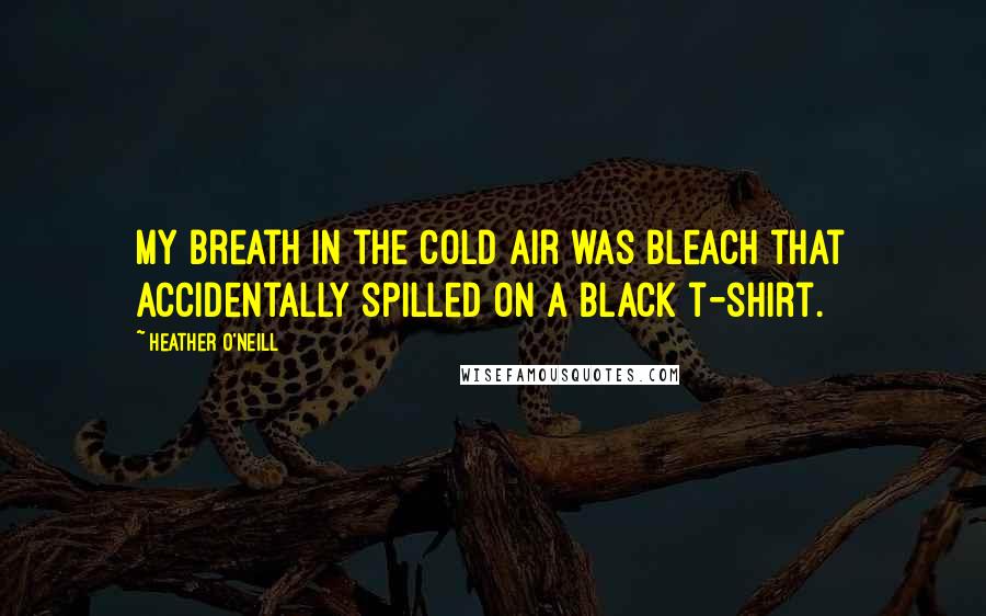 Heather O'Neill Quotes: My breath in the cold air was bleach that accidentally spilled on a black t-shirt.