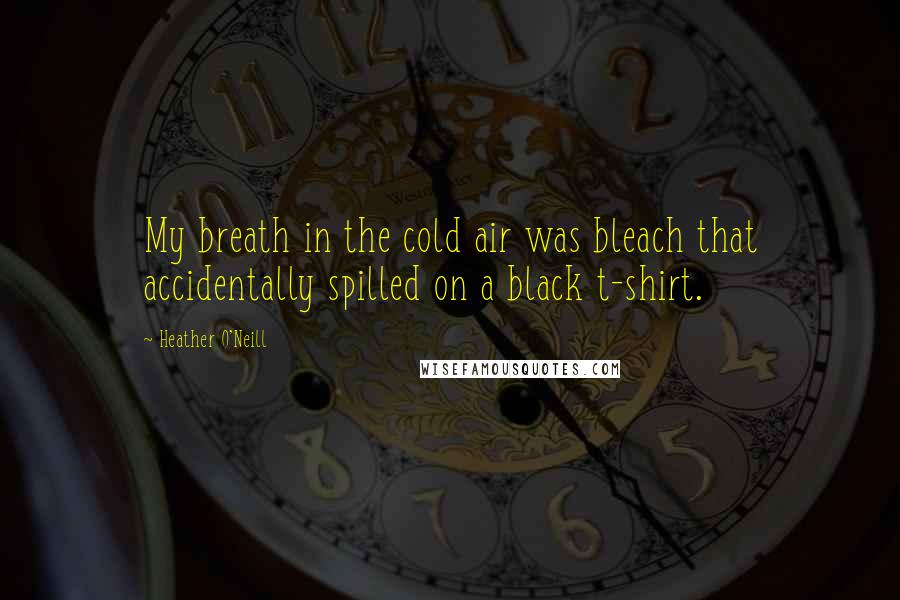 Heather O'Neill Quotes: My breath in the cold air was bleach that accidentally spilled on a black t-shirt.