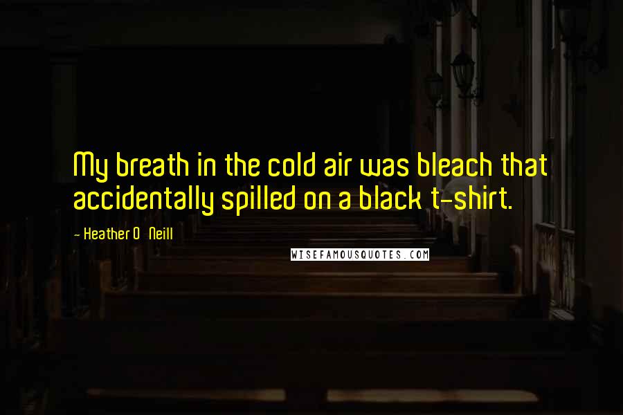 Heather O'Neill Quotes: My breath in the cold air was bleach that accidentally spilled on a black t-shirt.