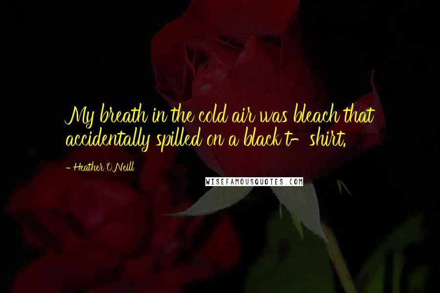 Heather O'Neill Quotes: My breath in the cold air was bleach that accidentally spilled on a black t-shirt.