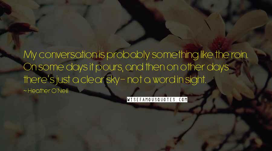 Heather O'Neill Quotes: My conversation is probably something like the rain. On some days it pours, and then on other days there's just a clear sky- not a word in sight.