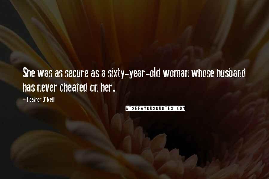 Heather O'Neill Quotes: She was as secure as a sixty-year-old woman whose husband has never cheated on her.