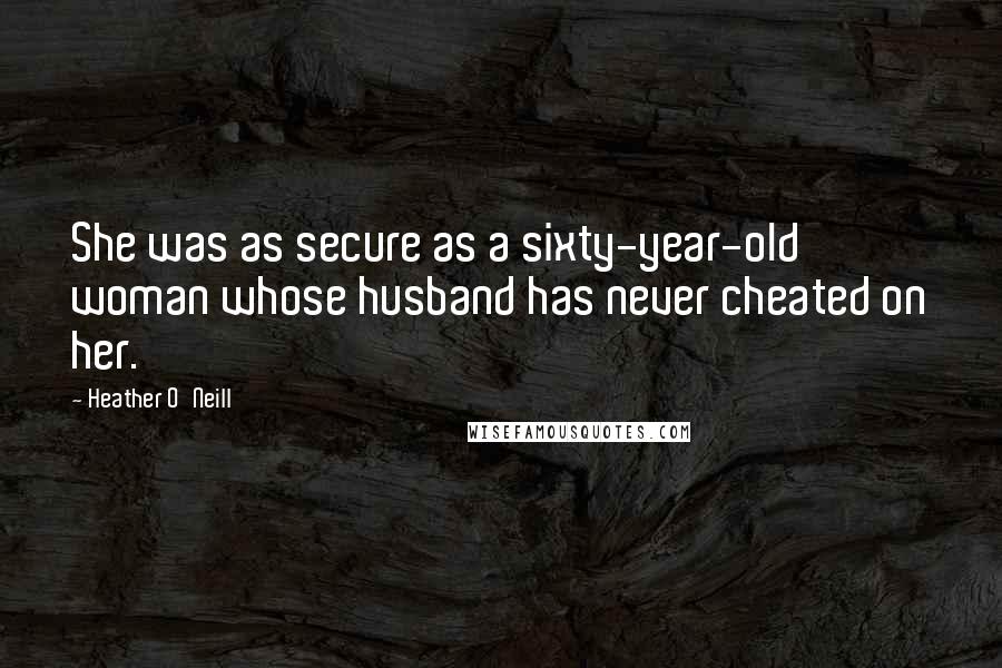Heather O'Neill Quotes: She was as secure as a sixty-year-old woman whose husband has never cheated on her.