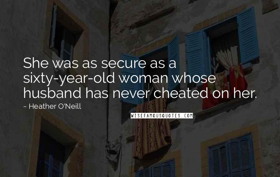 Heather O'Neill Quotes: She was as secure as a sixty-year-old woman whose husband has never cheated on her.