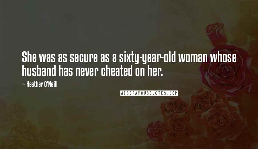 Heather O'Neill Quotes: She was as secure as a sixty-year-old woman whose husband has never cheated on her.