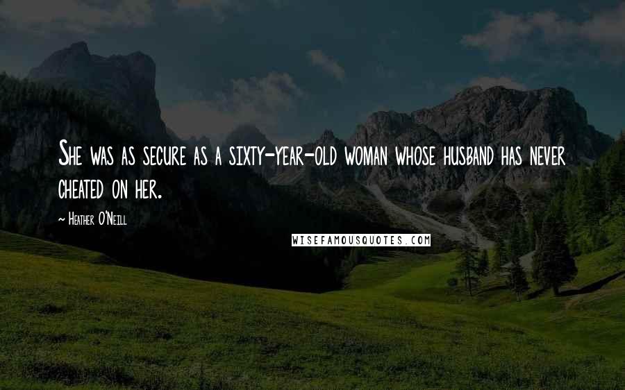 Heather O'Neill Quotes: She was as secure as a sixty-year-old woman whose husband has never cheated on her.