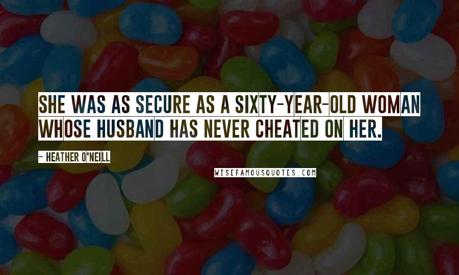 Heather O'Neill Quotes: She was as secure as a sixty-year-old woman whose husband has never cheated on her.
