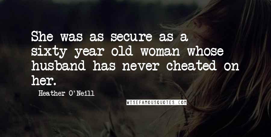 Heather O'Neill Quotes: She was as secure as a sixty-year-old woman whose husband has never cheated on her.