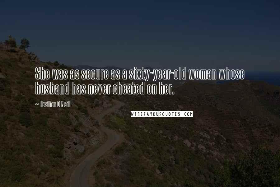 Heather O'Neill Quotes: She was as secure as a sixty-year-old woman whose husband has never cheated on her.