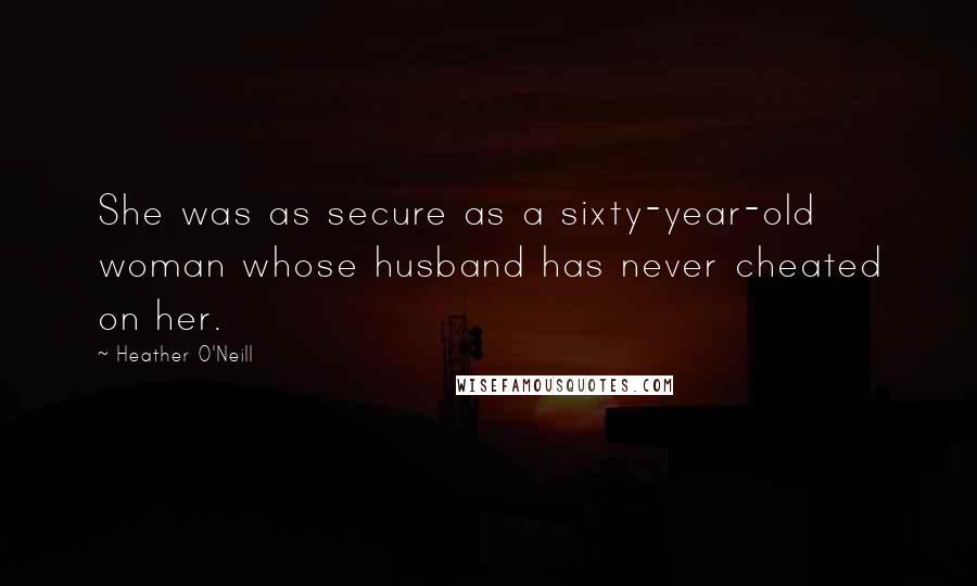 Heather O'Neill Quotes: She was as secure as a sixty-year-old woman whose husband has never cheated on her.