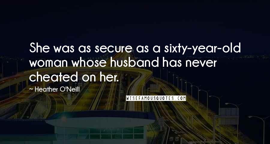 Heather O'Neill Quotes: She was as secure as a sixty-year-old woman whose husband has never cheated on her.