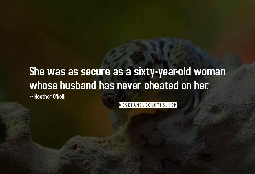 Heather O'Neill Quotes: She was as secure as a sixty-year-old woman whose husband has never cheated on her.