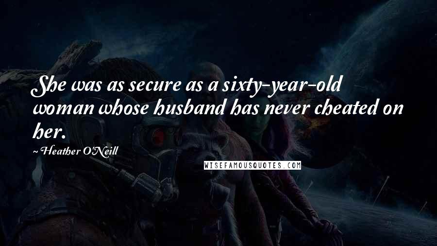 Heather O'Neill Quotes: She was as secure as a sixty-year-old woman whose husband has never cheated on her.