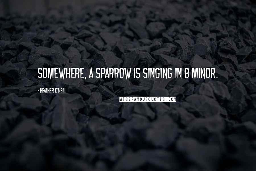 Heather O'Neill Quotes: Somewhere, a sparrow is singing in B minor.