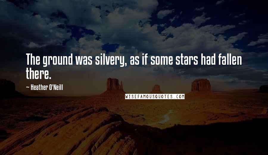 Heather O'Neill Quotes: The ground was silvery, as if some stars had fallen there.