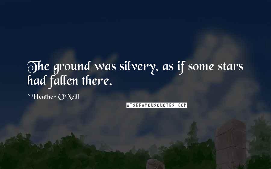 Heather O'Neill Quotes: The ground was silvery, as if some stars had fallen there.