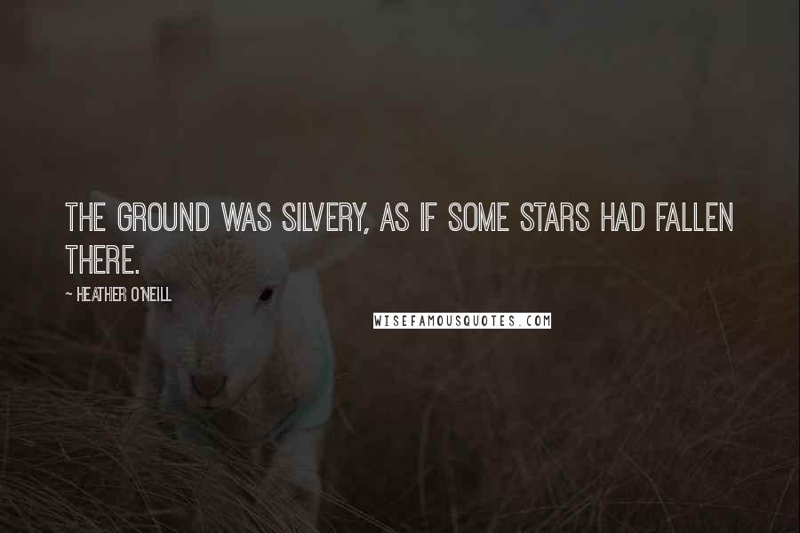 Heather O'Neill Quotes: The ground was silvery, as if some stars had fallen there.