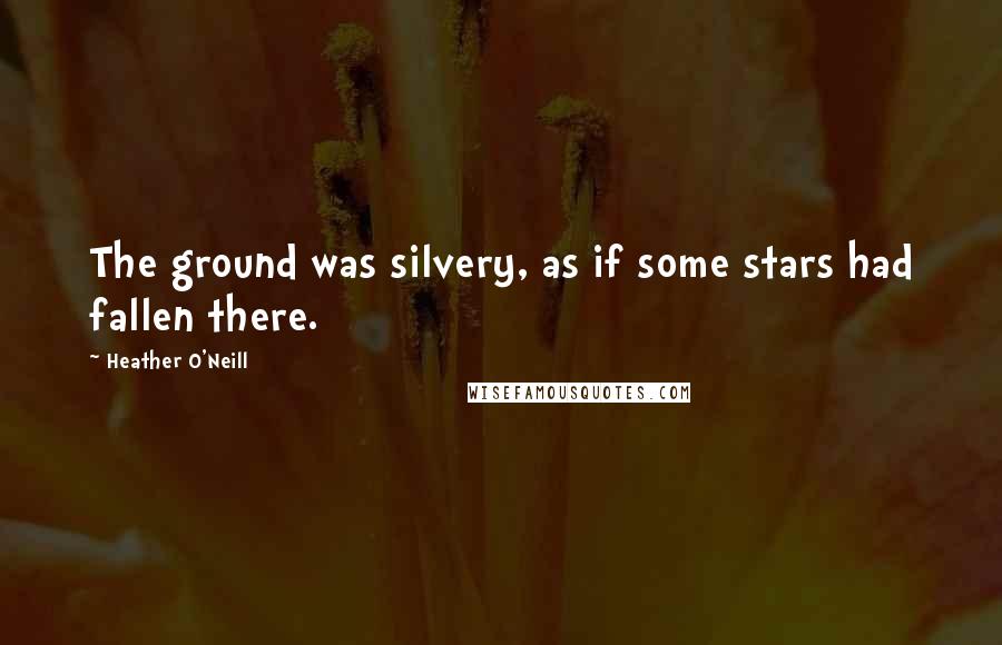 Heather O'Neill Quotes: The ground was silvery, as if some stars had fallen there.