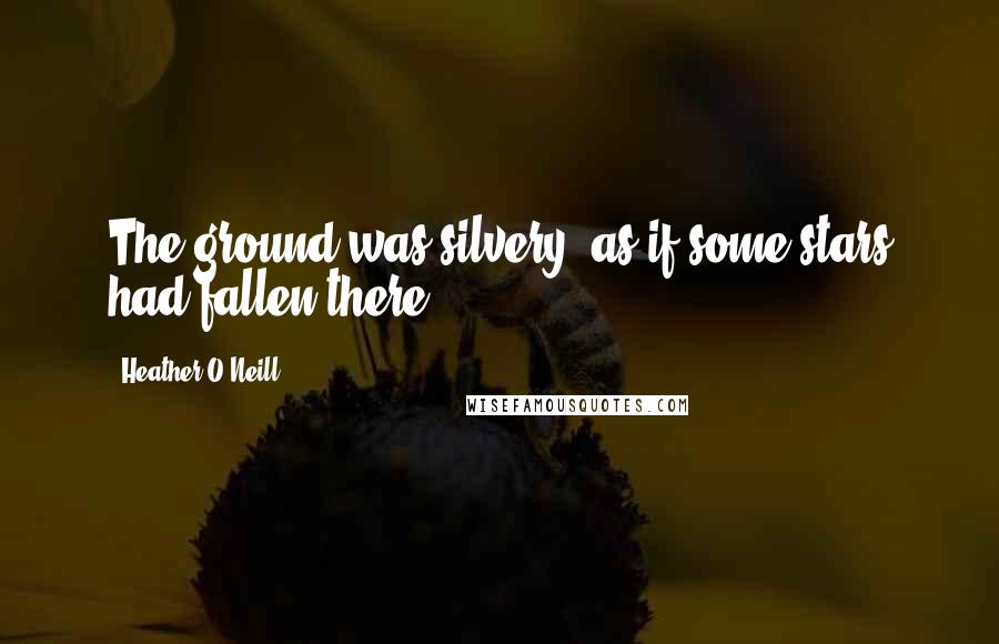 Heather O'Neill Quotes: The ground was silvery, as if some stars had fallen there.