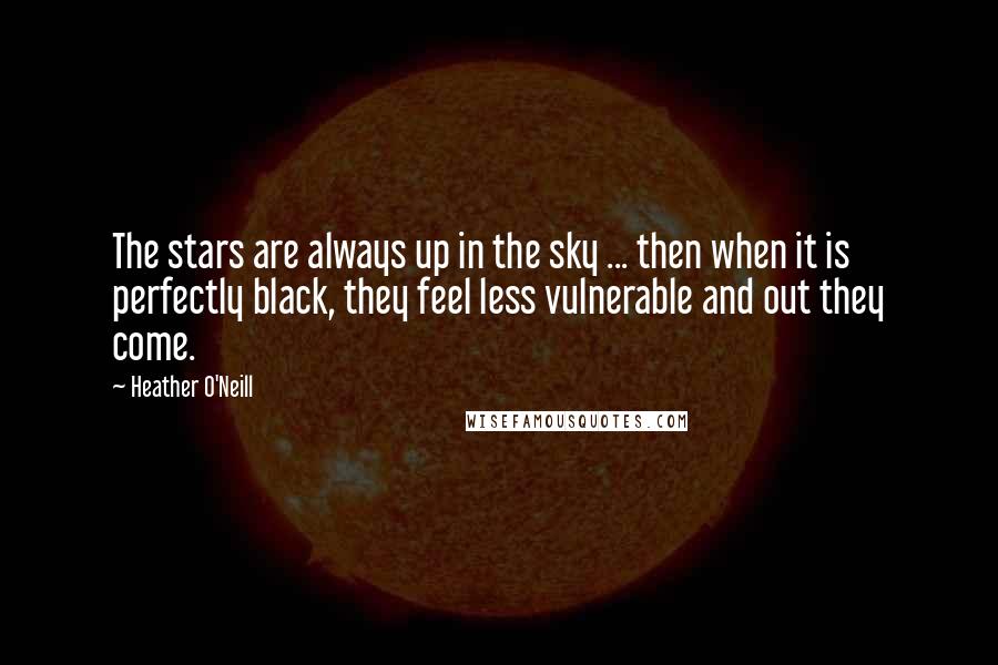 Heather O'Neill Quotes: The stars are always up in the sky ... then when it is perfectly black, they feel less vulnerable and out they come.