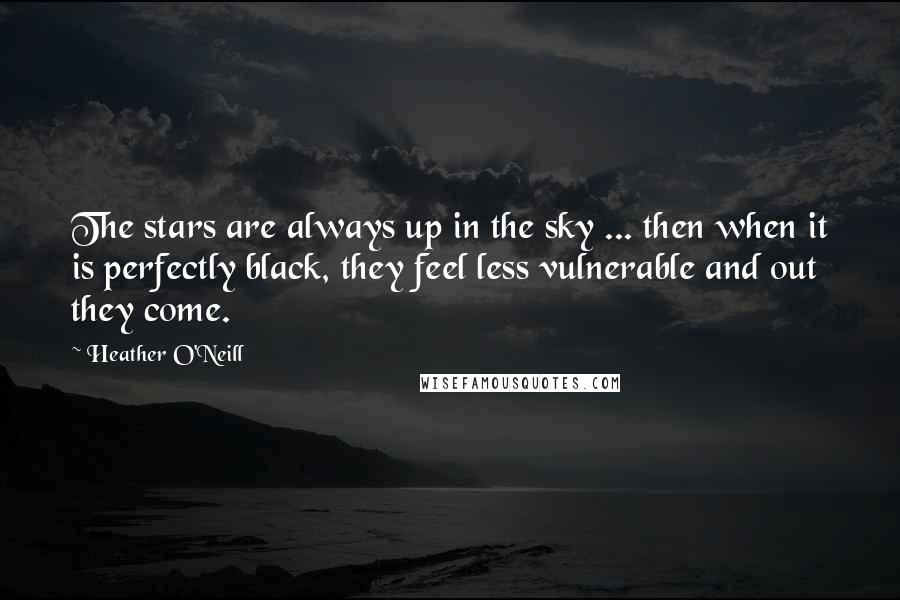 Heather O'Neill Quotes: The stars are always up in the sky ... then when it is perfectly black, they feel less vulnerable and out they come.