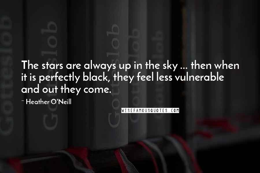 Heather O'Neill Quotes: The stars are always up in the sky ... then when it is perfectly black, they feel less vulnerable and out they come.