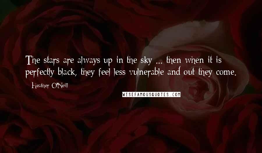 Heather O'Neill Quotes: The stars are always up in the sky ... then when it is perfectly black, they feel less vulnerable and out they come.