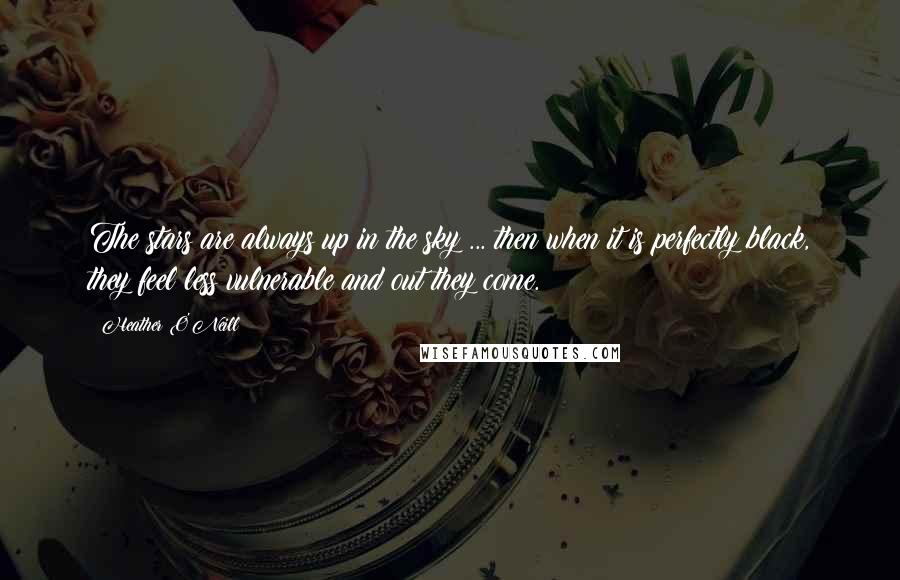 Heather O'Neill Quotes: The stars are always up in the sky ... then when it is perfectly black, they feel less vulnerable and out they come.