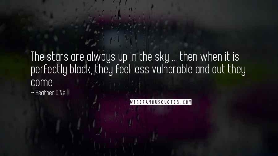 Heather O'Neill Quotes: The stars are always up in the sky ... then when it is perfectly black, they feel less vulnerable and out they come.