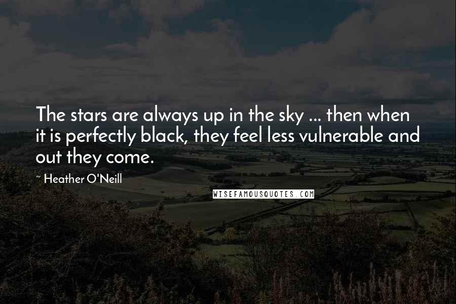 Heather O'Neill Quotes: The stars are always up in the sky ... then when it is perfectly black, they feel less vulnerable and out they come.