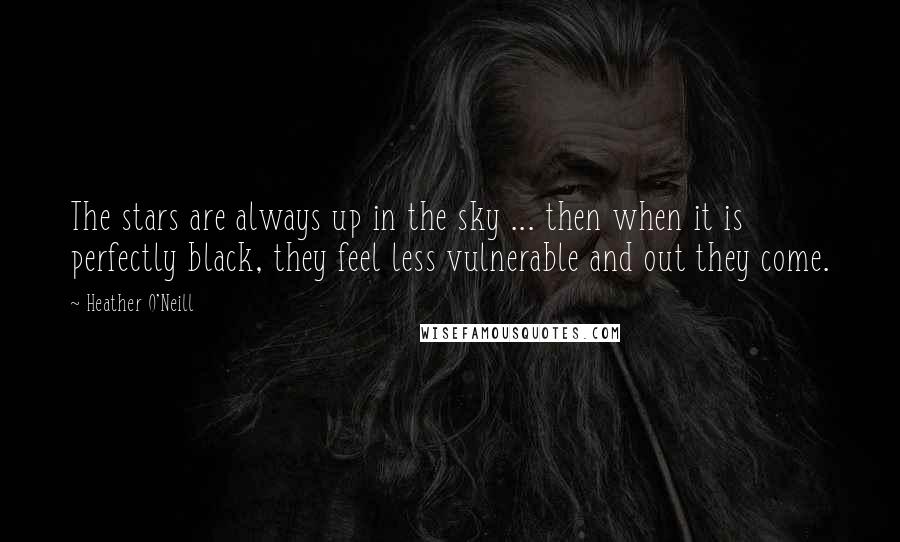 Heather O'Neill Quotes: The stars are always up in the sky ... then when it is perfectly black, they feel less vulnerable and out they come.