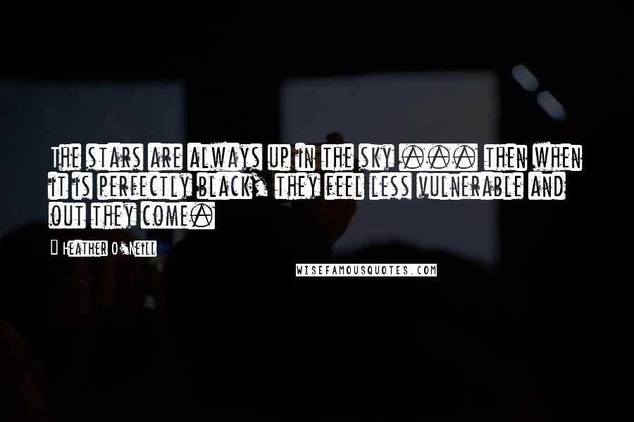 Heather O'Neill Quotes: The stars are always up in the sky ... then when it is perfectly black, they feel less vulnerable and out they come.