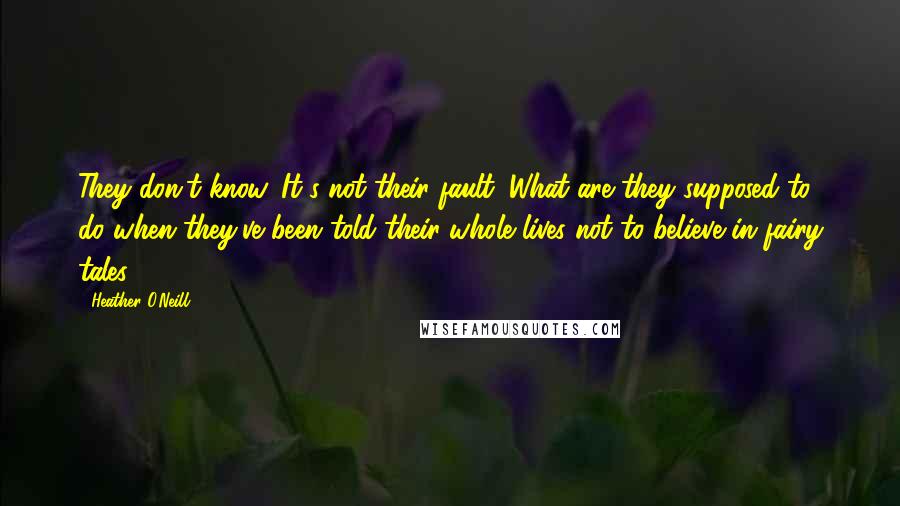 Heather O'Neill Quotes: They don't know. It's not their fault. What are they supposed to do when they've been told their whole lives not to believe in fairy tales?