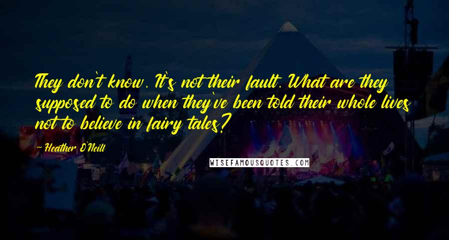 Heather O'Neill Quotes: They don't know. It's not their fault. What are they supposed to do when they've been told their whole lives not to believe in fairy tales?