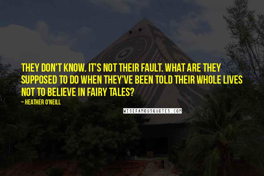 Heather O'Neill Quotes: They don't know. It's not their fault. What are they supposed to do when they've been told their whole lives not to believe in fairy tales?