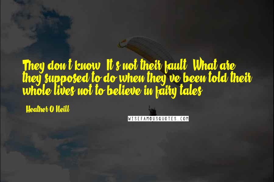 Heather O'Neill Quotes: They don't know. It's not their fault. What are they supposed to do when they've been told their whole lives not to believe in fairy tales?
