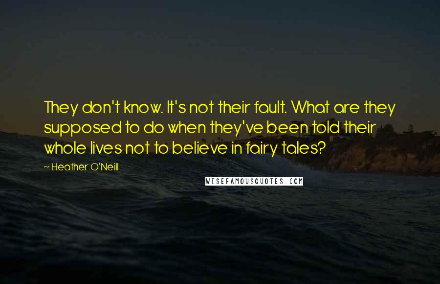 Heather O'Neill Quotes: They don't know. It's not their fault. What are they supposed to do when they've been told their whole lives not to believe in fairy tales?