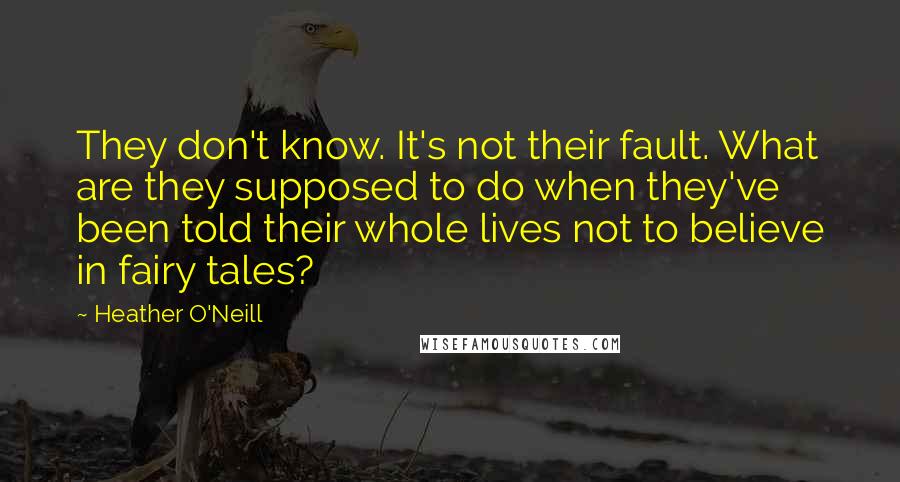 Heather O'Neill Quotes: They don't know. It's not their fault. What are they supposed to do when they've been told their whole lives not to believe in fairy tales?