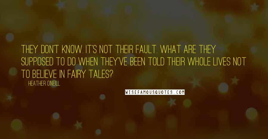 Heather O'Neill Quotes: They don't know. It's not their fault. What are they supposed to do when they've been told their whole lives not to believe in fairy tales?