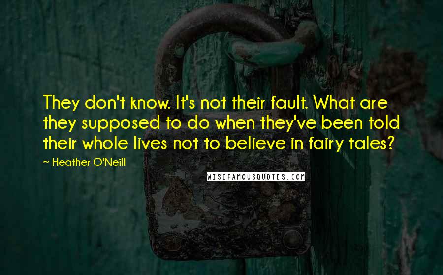 Heather O'Neill Quotes: They don't know. It's not their fault. What are they supposed to do when they've been told their whole lives not to believe in fairy tales?